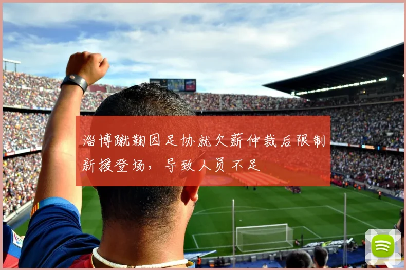 淄博蹴鞠因足协就欠薪仲裁后限制新援登场，导致人员不足