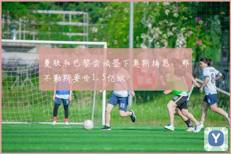 曼联和巴黎尝试签下奥斯梅恩，那不勒斯要价1.5亿欧