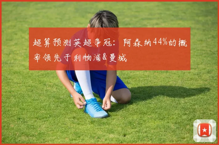 超算预测英超争冠：阿森纳44%的概率领先于利物浦&曼城