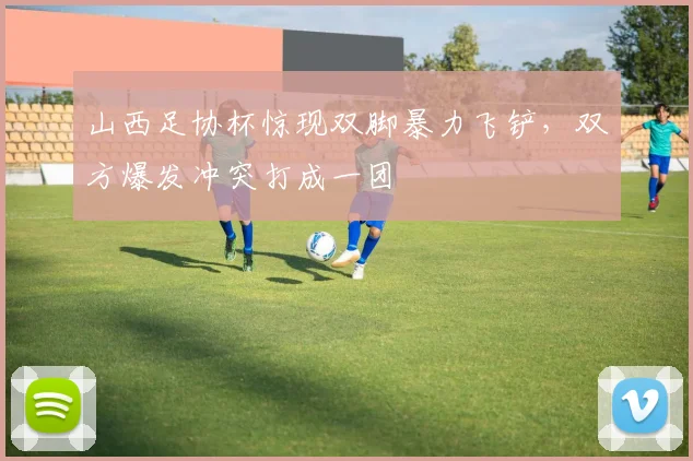 山西足协杯惊现双脚暴力飞铲，双方爆发冲突打成一团