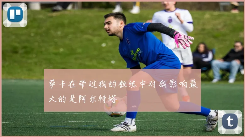 萨卡在带过我的教练中对我影响最大的是阿尔特塔