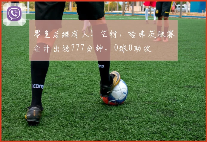 零皇后继有人！芒特，哈弗茨联赛合计出场777分钟，0球0助攻