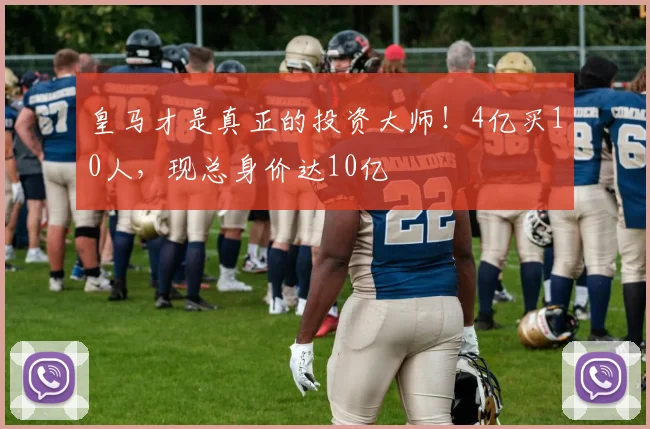 皇马才是真正的投资大师！4亿买10人，现总身价达10亿
