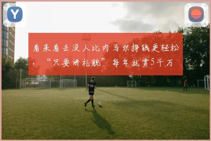 看来看去没人比内马尔挣钱更轻松，“只要讲礼貌”每年就赏5千万