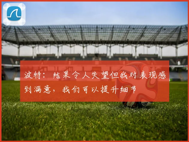 波特：结果令人失望但我对表现感到满意，我们可以提升细节