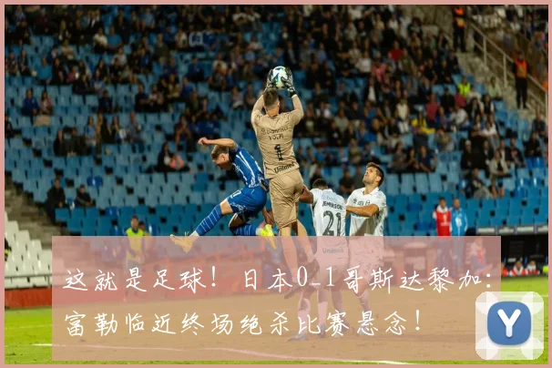 这就是足球！日本0_1哥斯达黎加：富勒临近终场绝杀比赛悬念！