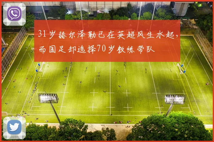 31岁赫尔泽勒已在英超风生水起，而国足却选择70岁教练带队