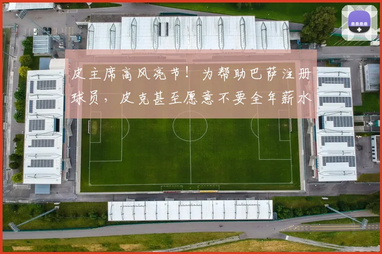 皮主席高风亮节！为帮助巴萨注册球员，皮克甚至愿意不要全年薪水