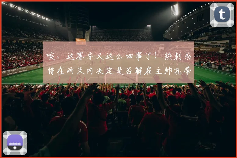 唉，这赛季又这么回事了！热刺或将在两天内决定是否解雇主帅孔蒂