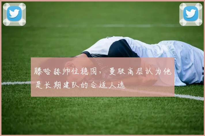 滕哈赫帅位稳固，曼联高层认为他是长期建队的合适人选