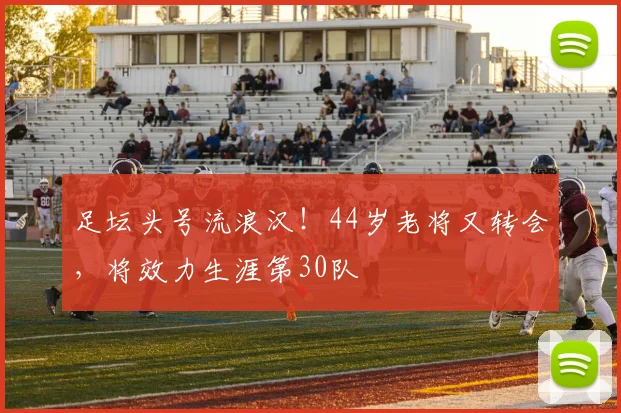 足坛头号流浪汉！44岁老将又转会，将效力生涯第30队
