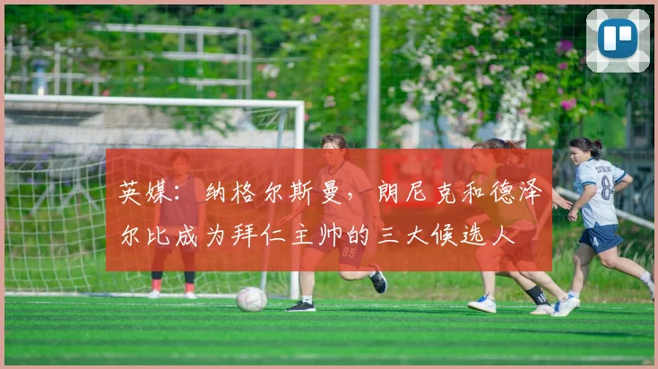 英媒：纳格尔斯曼，朗尼克和德泽尔比成为拜仁主帅的三大候选人