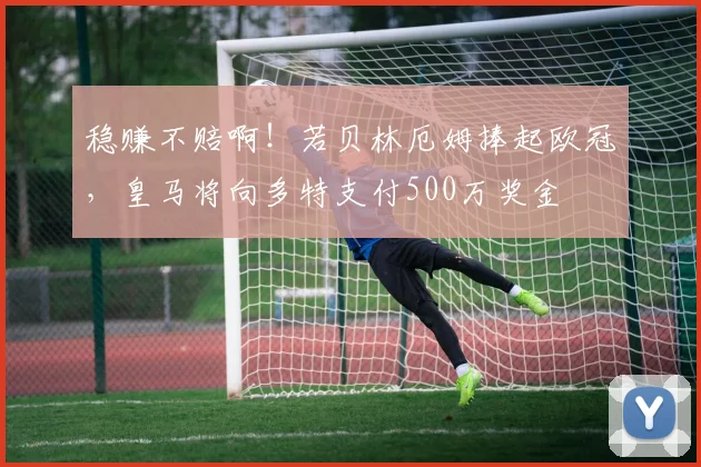 稳赚不赔啊！若贝林厄姆捧起欧冠，皇马将向多特支付500万奖金