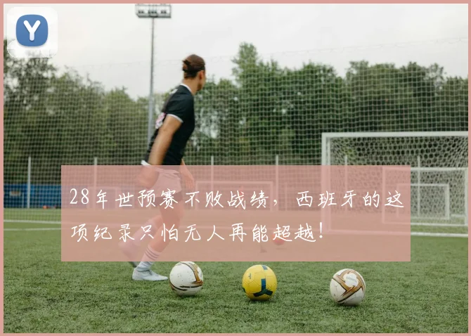 28年世预赛不败战绩，西班牙的这项纪录只怕无人再能超越！
