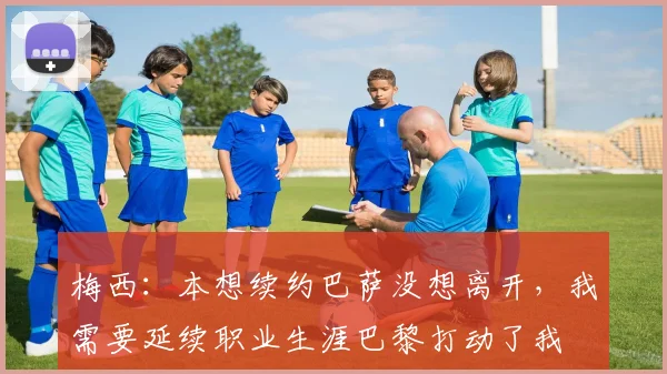 梅西：本想续约巴萨没想离开，我需要延续职业生涯巴黎打动了我