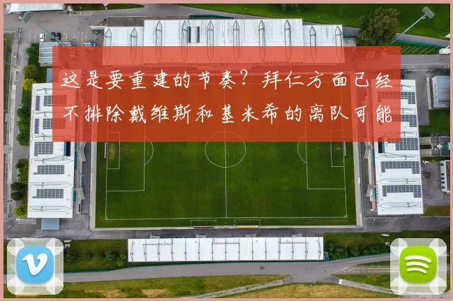 这是要重建的节奏？拜仁方面已经不排除戴维斯和基米希的离队可能