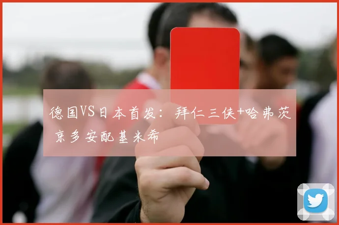 德国VS日本首发：拜仁三侠+哈弗茨 京多安配基米希