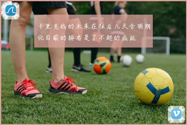卡里克我的未来在往后几天会明朗化目前的排名是了不起的成就