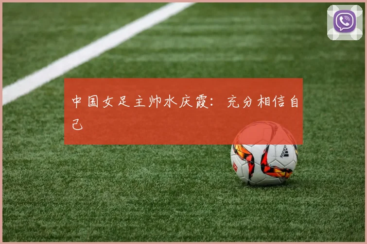 中国女足主帅水庆霞：充分相信自己