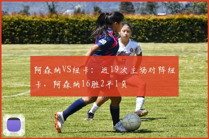 阿森纳VS纽卡：近19次主场对阵纽卡，阿森纳16胜2平1负