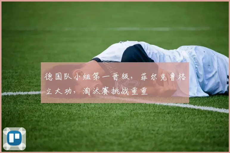 德国队小组第一晋级，菲尔克鲁格立大功，淘汰赛挑战重重