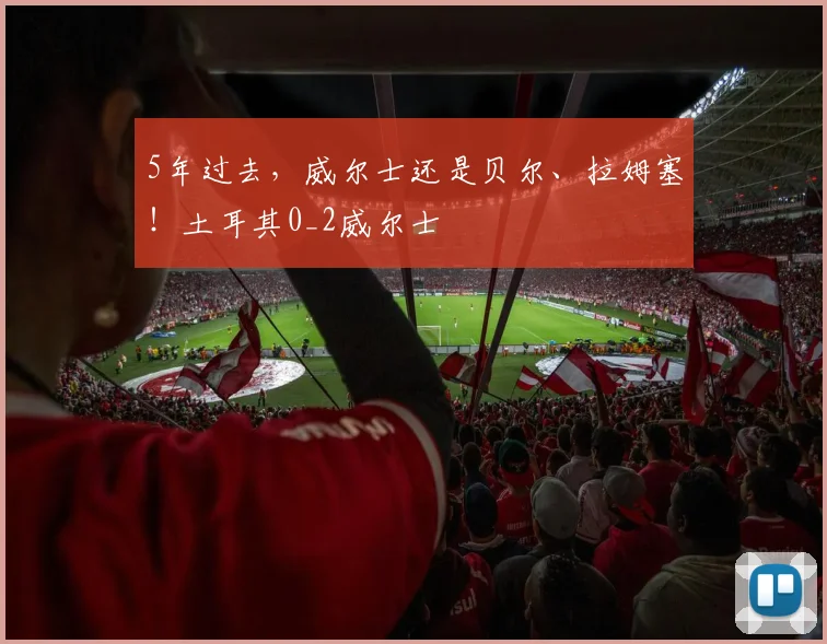 5年过去，威尔士还是贝尔、拉姆塞！土耳其0_2威尔士