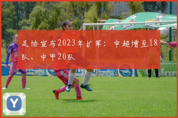 足协宣布2023年扩军：中超增至18队、中甲20队