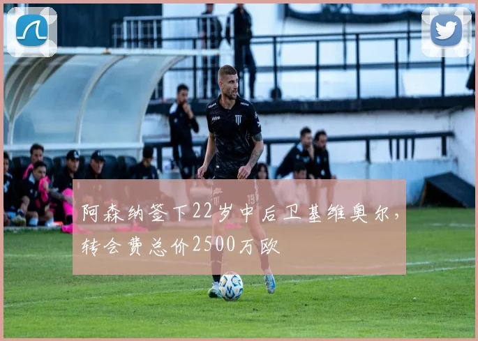 阿森纳签下22岁中后卫基维奥尔，转会费总价2500万欧
