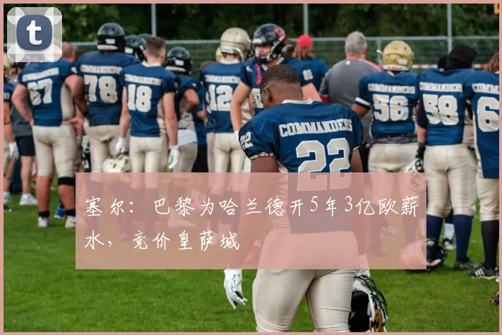 塞尔：巴黎为哈兰德开5年3亿欧薪水，竞价皇萨城