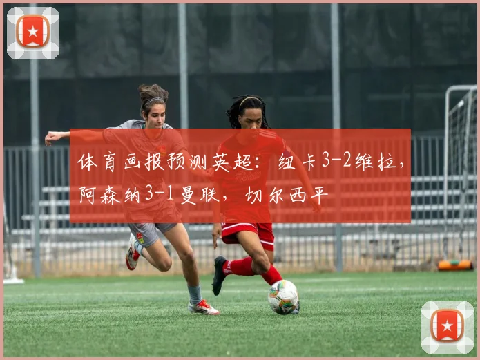 体育画报预测英超：纽卡3-2维拉，阿森纳3-1曼联，切尔西平