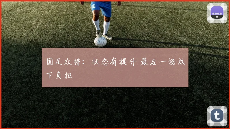 国足众将：状态有提升 最后一场放下负担