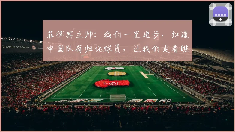 菲律宾主帅：我们一直进步，知道中国队有归化球员，让我们走着瞧