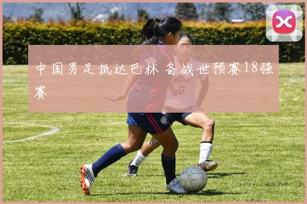 中国男足抵达巴林 备战世预赛18强赛