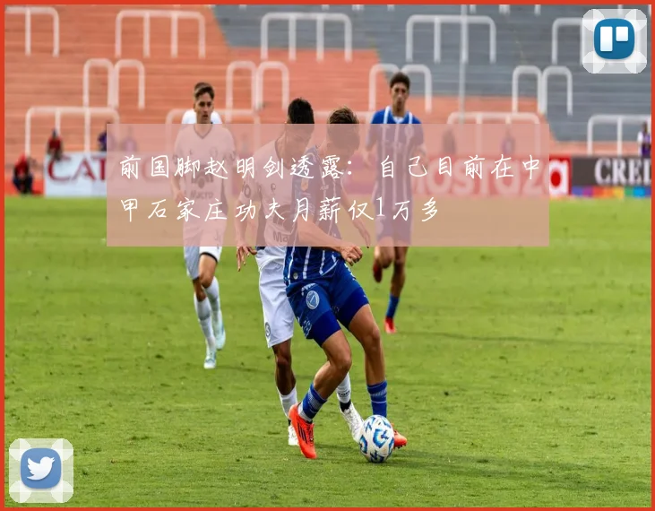 前国脚赵明剑透露：自己目前在中甲石家庄功夫月薪仅1万多