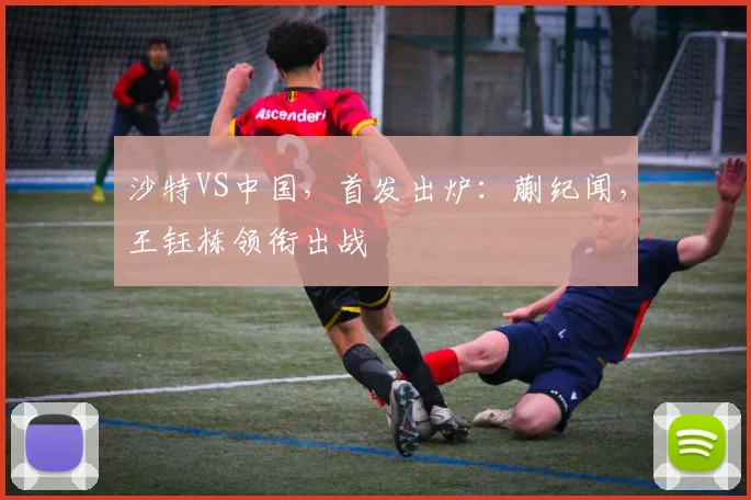 沙特VS中国，首发出炉：蒯纪闻，王钰栋领衔出战