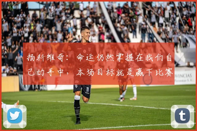 扬科维奇：命运仍然掌握在我们自己的手中，本场目标就是赢下比赛