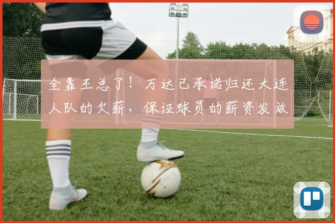 全靠王总了！万达已承诺归还大连人队的欠薪，保证球员的薪资发放