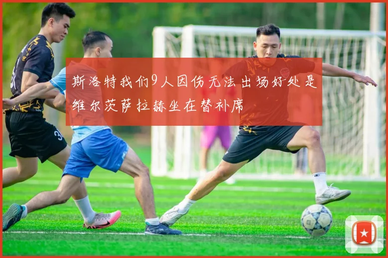 斯洛特我们9人因伤无法出场好处是维尔茨萨拉赫坐在替补席