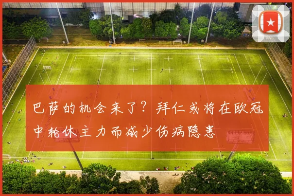 巴萨的机会来了？拜仁或将在欧冠中轮休主力而减少伤病隐患