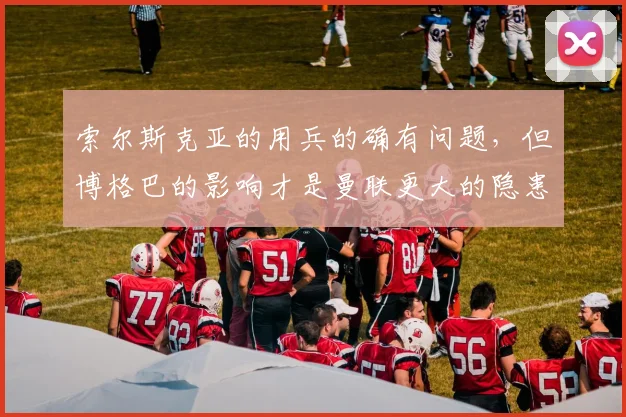 索尔斯克亚的用兵的确有问题，但博格巴的影响才是曼联更大的隐患