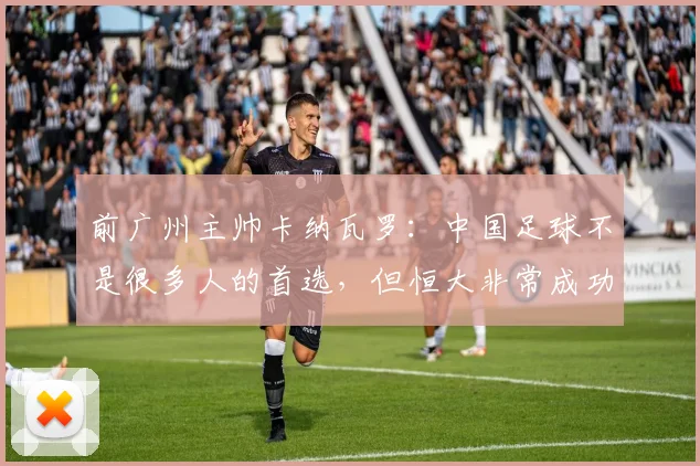 前广州主帅卡纳瓦罗：中国足球不是很多人的首选，但恒大非常成功