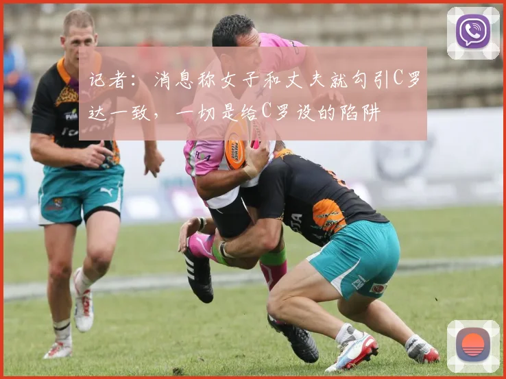 记者：消息称女子和丈夫就勾引C罗达一致，一切是给C罗设的陷阱