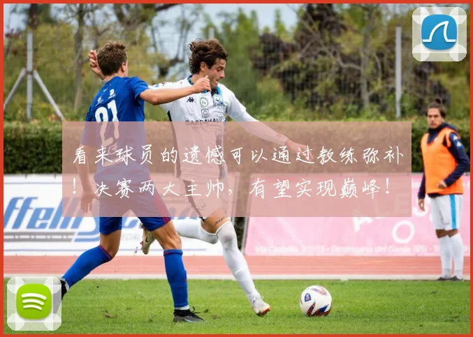 看来球员的遗憾可以通过教练弥补！决赛两大主帅，有望实现巅峰！