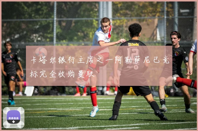 卡塔尔银行主席之一阿勒萨尼已竞标完全收购曼联