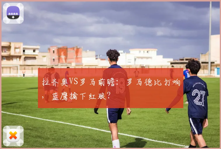 拉齐奥VS罗马前瞻：罗马德比打响，蓝鹰擒下红狼？