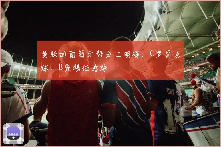 曼联的葡萄牙帮分工明确：C罗罚点球，B费踢任意球