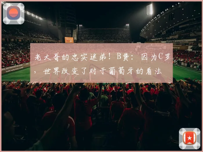 老大哥的忠实迷弟！B费：因为C罗，世界改变了对于葡萄牙的看法