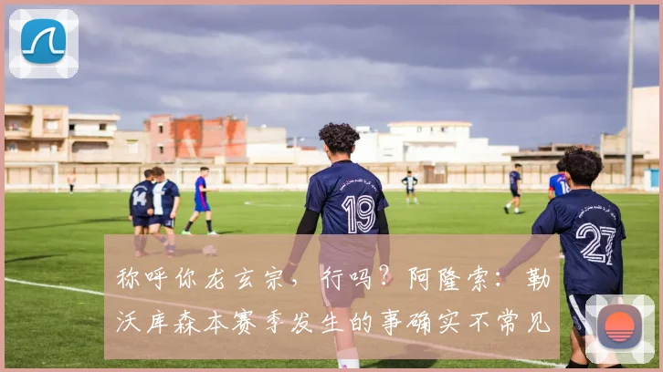 称呼你龙玄宗，行吗？阿隆索：勒沃库森本赛季发生的事确实不常见