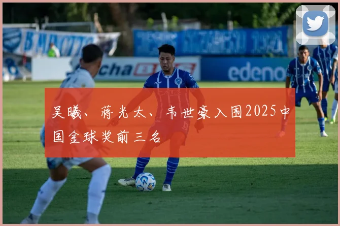 吴曦、蒋光太、韦世豪入围2025中国金球奖前三名