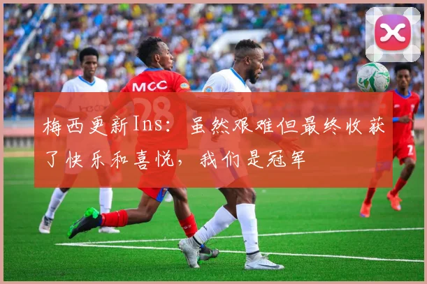 梅西更新Ins：虽然艰难但最终收获了快乐和喜悦，我们是冠军